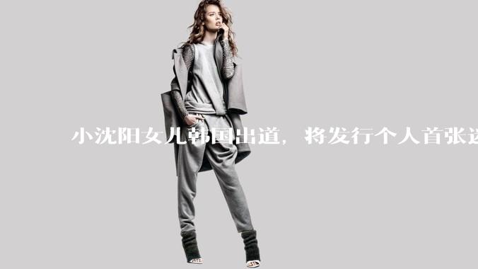 小沈阳女儿韩国出道，将发行个人首张迷你专辑，为什么选择韩国出道？你看好吗？
