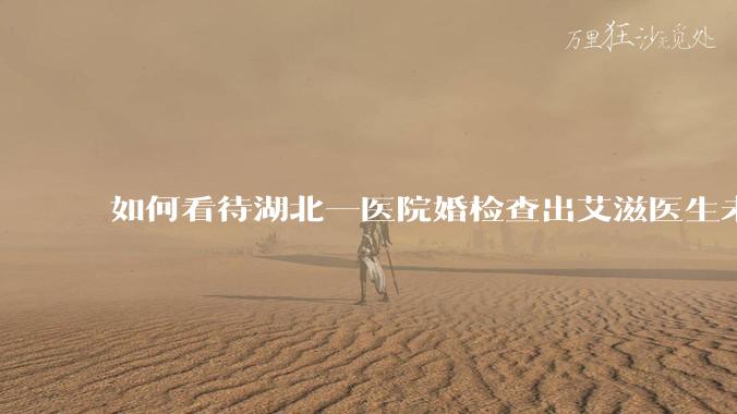 如何看待湖北一医院婚检查出艾滋医生未告知伴侣致感染，医生被停职？反映出哪些问题？